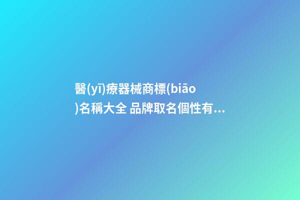 醫(yī)療器械商標(biāo)名稱大全 品牌取名個性有特點-名學(xué)網(wǎng)